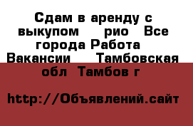 Сдам в аренду с выкупом kia рио - Все города Работа » Вакансии   . Тамбовская обл.,Тамбов г.